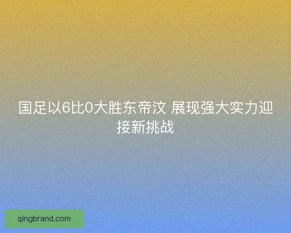 国足以6比0大胜东帝汶 展现强大实力迎接新挑战