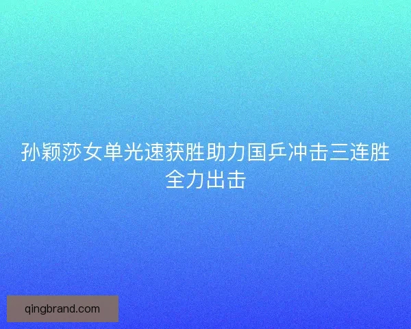 孙颖莎女单光速获胜助力国乒冲击三连胜全力出击