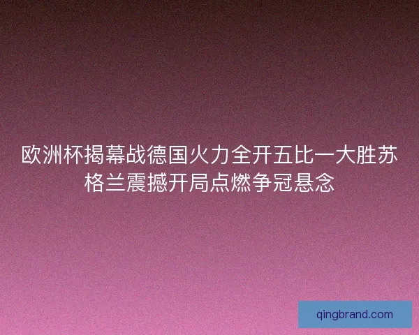 欧洲杯揭幕战德国火力全开五比一大胜苏格兰震撼开局点燃争冠悬念 欧洲杯揭幕战德国火力全开五比一大胜苏格兰震撼开局点燃争冠悬念