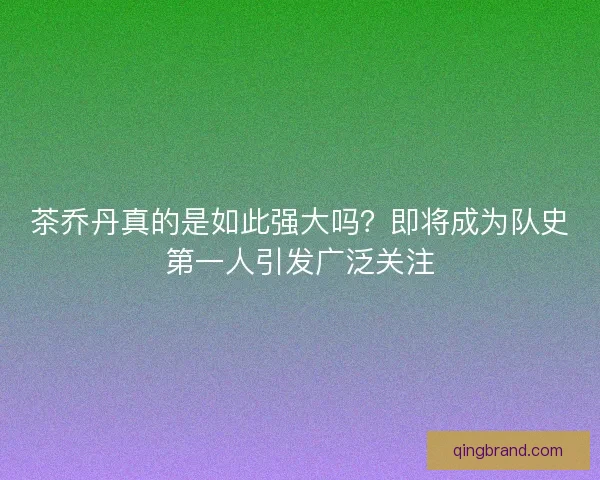 茶乔丹真的是如此强大吗?即将成为队史第一人引发广泛关注 茶乔丹真的是如此强大吗?即将成为队史第一人引发广泛关注