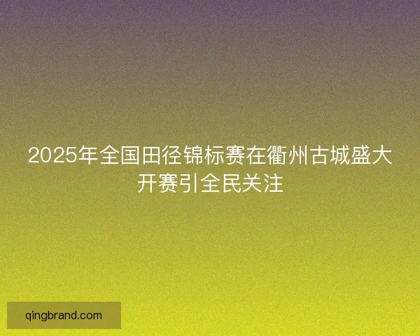 2025年全国田径锦标赛在衢州古城盛大开赛引全民关注 2025年全国田径锦标赛在衢州古城盛大开赛引全民关注