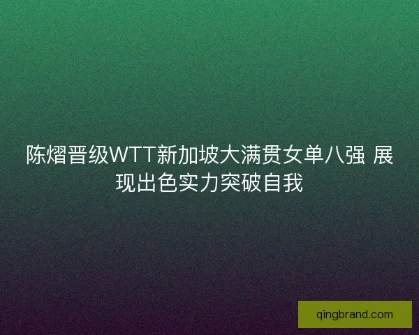 陈熠晋级WTT新加坡大满贯女单八强 展现出色实力突破自我