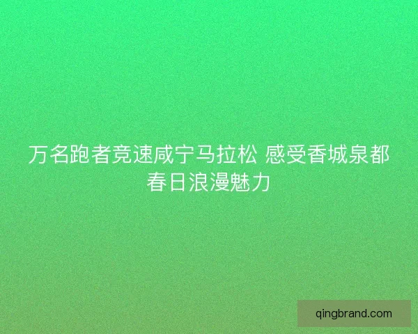 万名跑者竞速咸宁马拉松 感受香城泉都春日浪漫魅力