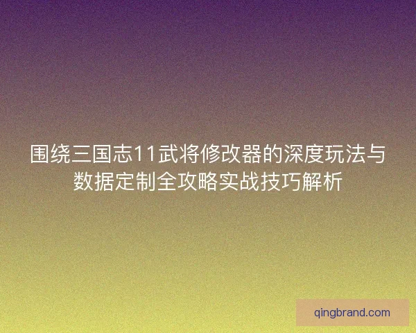 围绕三国志11武将修改器的深度玩法与数据定制全攻略实战技巧解析