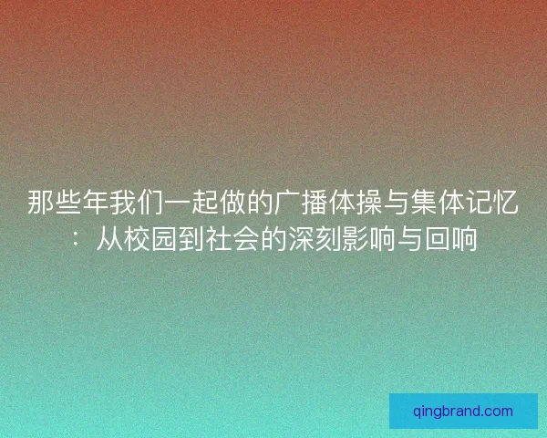 那些年我们一起做的广播体操与集体记忆：从校园到社会的深刻影响与回响