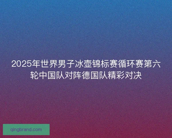 2025年世界男子冰壶锦标赛循环赛第六轮中国队对阵德国队精彩对决