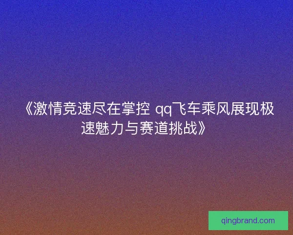 《激情竞速尽在掌控 qq飞车乘风展现极速魅力与赛道挑战》 《激情竞速尽在掌控 qq飞车乘风展现极速魅力与赛道挑战》