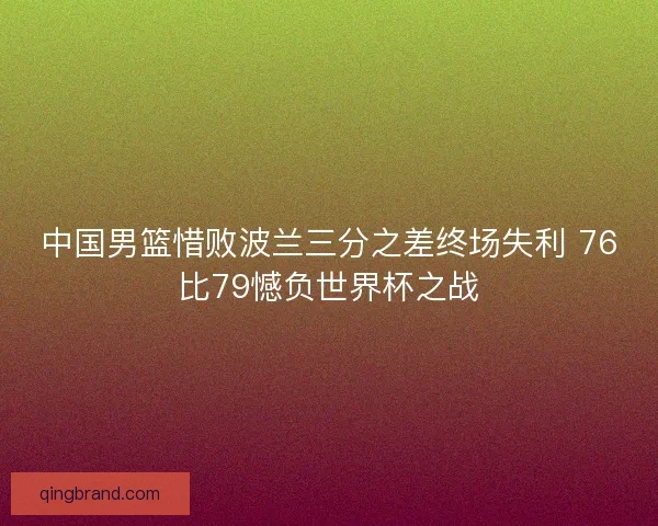 中国男篮惜败波兰三分之差终场失利 76比79憾负世界杯之战