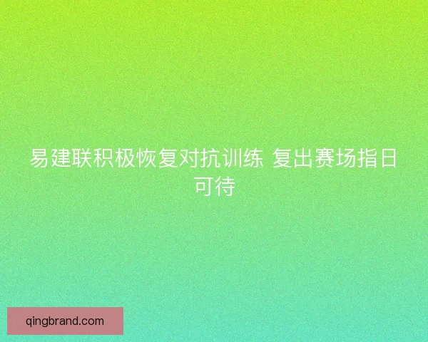 易建联积极恢复对抗训练 复出赛场指日可待 易建联积极恢复对抗训练 复出赛场指日可待