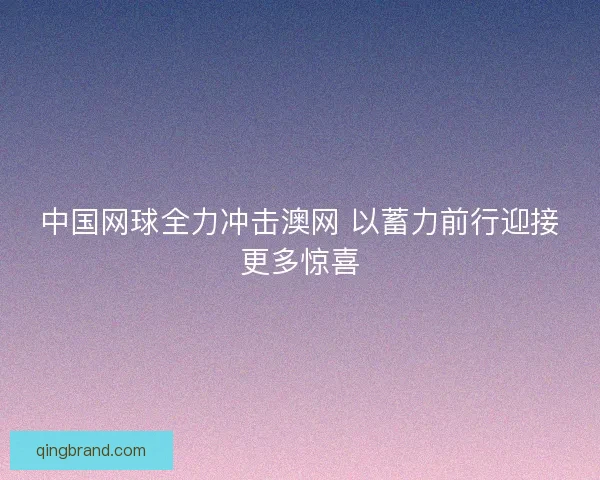 中国网球全力冲击澳网 以蓄力前行迎接更多惊喜