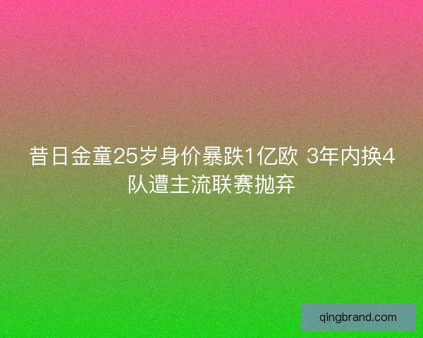 昔日金童25岁身价暴跌1亿欧 3年内换4队遭主流联赛抛弃