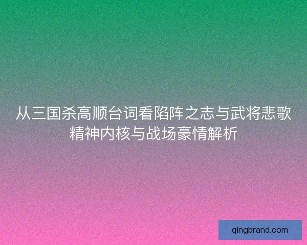 从三国杀高顺台词看陷阵之志与武将悲歌精神内核与战场豪情解析 从三国杀高顺台词看陷阵之志与武将悲歌精神内核与战场豪情解析