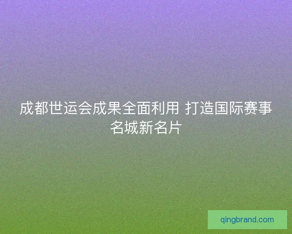 成都世运会成果全面利用 打造国际赛事名城新名片
