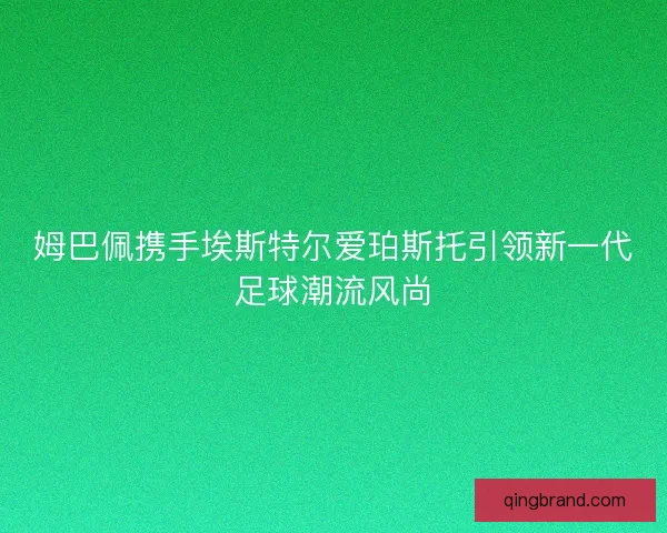 姆巴佩携手埃斯特尔爱珀斯托引领新一代足球潮流风尚 姆巴佩携手埃斯特尔爱珀斯托引领新一代足球潮流风尚