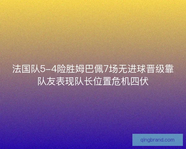 法国队5-4险胜姆巴佩7场无进球晋级靠队友表现队长位置危机四伏