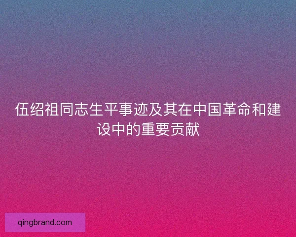 伍绍祖同志生平事迹及其在中国革命和建设中的重要贡献 伍绍祖同志生平事迹及其在中国革命和建设中的重要贡献
