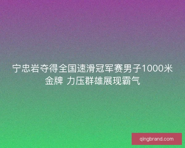 宁忠岩夺得全国速滑冠军赛男子1000米金牌 力压群雄展现霸气