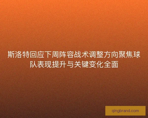 斯洛特回应下周阵容战术调整方向聚焦球队表现提升与关键变化全面