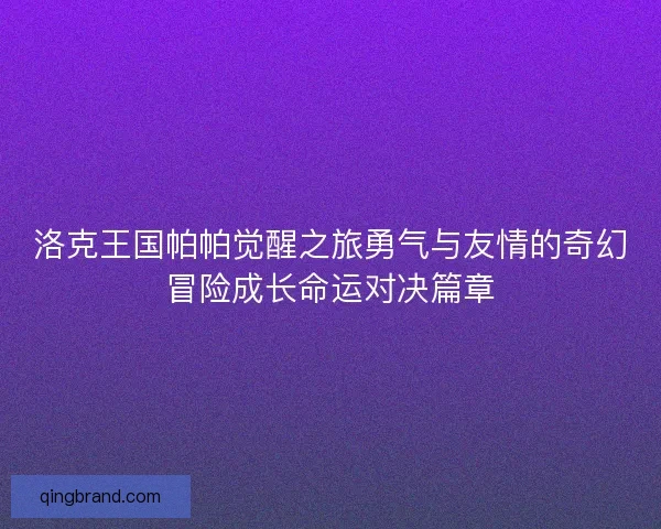 洛克王国帕帕觉醒之旅勇气与友情的奇幻冒险成长命运对决篇章
