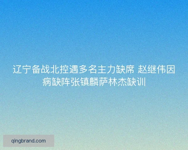 辽宁备战北控遇多名主力缺席 赵继伟因病缺阵张镇麟萨林杰缺训 辽宁备战北控遇多名主力缺席 赵继伟因病缺阵张镇麟萨林杰缺训