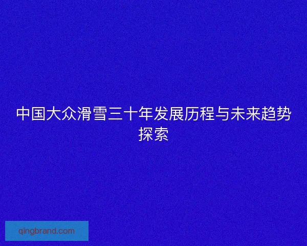 中国大众滑雪三十年发展历程与未来趋势探索
