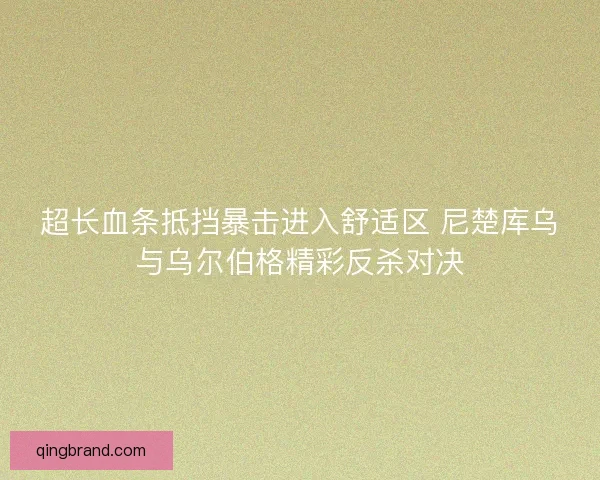 超长血条抵挡暴击进入舒适区 尼楚库乌与乌尔伯格精彩反杀对决