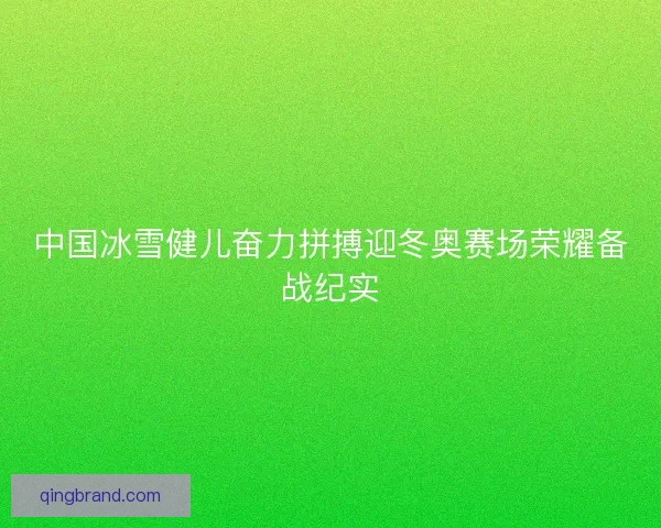 中国冰雪健儿奋力拼搏迎冬奥赛场荣耀备战纪实