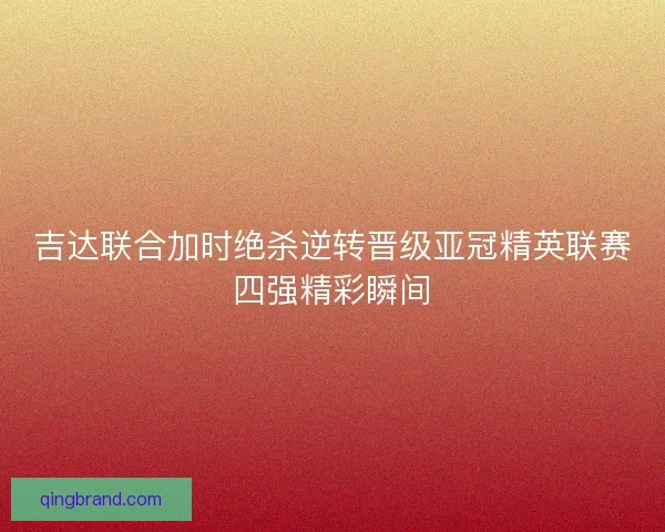 吉达联合加时绝杀逆转晋级亚冠精英联赛四强精彩瞬间