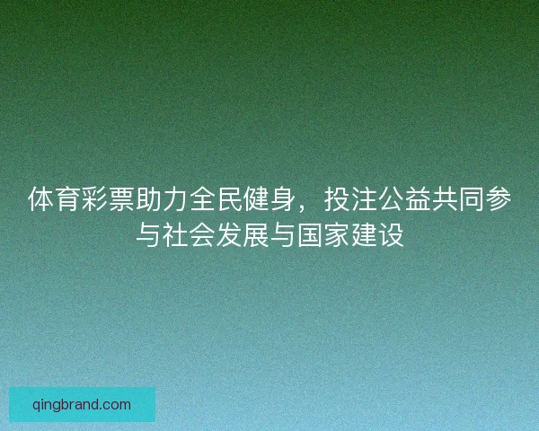 体育彩票助力全民健身，投注公益共同参与社会发展与国家建设