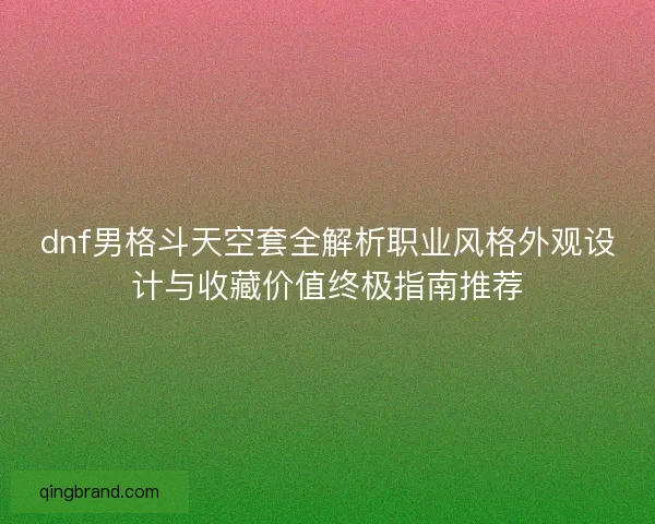 dnf男格斗天空套全解析职业风格外观设计与收藏价值终极指南推荐